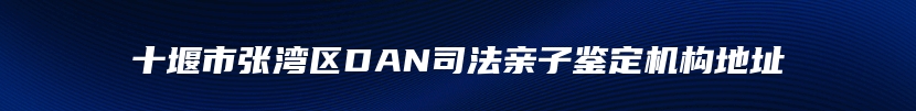 十堰市张湾区DAN司法亲子鉴定机构地址