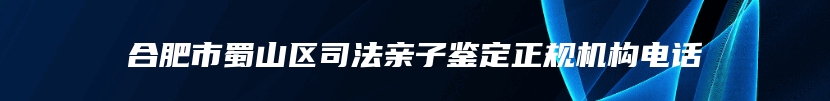 合肥市蜀山区司法亲子鉴定正规机构电话