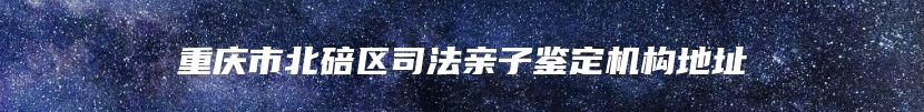 重庆市北碚区司法亲子鉴定机构地址