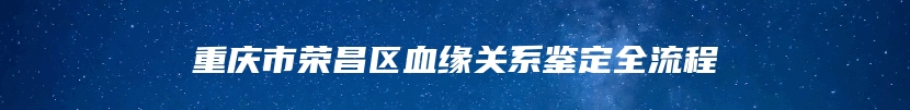 重庆市荣昌区血缘关系鉴定全流程