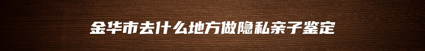 金华市去什么地方做隐私亲子鉴定