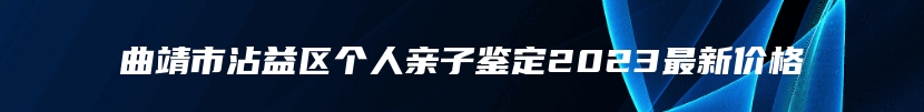 曲靖市沾益区个人亲子鉴定2023最新价格