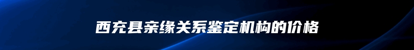 西充县亲缘关系鉴定机构的价格