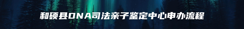 和硕县DNA司法亲子鉴定中心申办流程