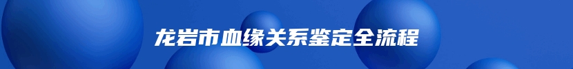 龙岩市血缘关系鉴定全流程