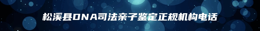 松溪县DNA司法亲子鉴定正规机构电话