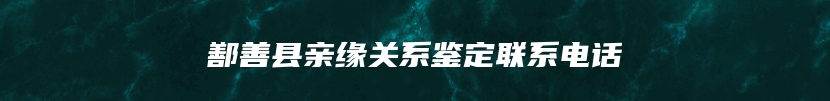 鄯善县亲缘关系鉴定联系电话