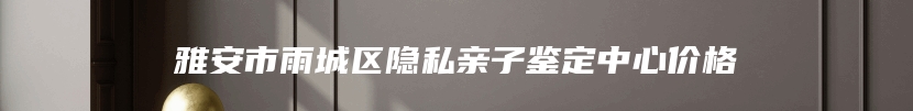 雅安市雨城区隐私亲子鉴定中心价格