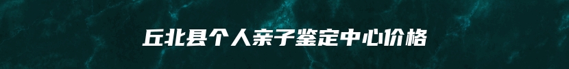 丘北县个人亲子鉴定中心价格