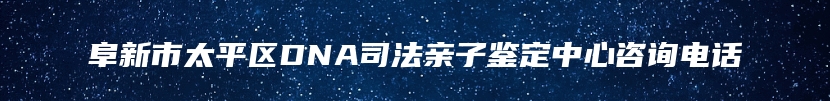 阜新市太平区DNA司法亲子鉴定中心咨询电话