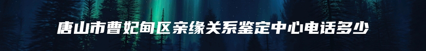 唐山市曹妃甸区亲缘关系鉴定中心电话多少