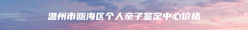 温州市瓯海区个人亲子鉴定中心价格