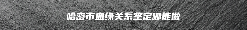 哈密市血缘关系鉴定哪能做