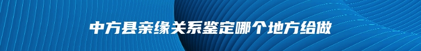 中方县亲缘关系鉴定哪个地方给做