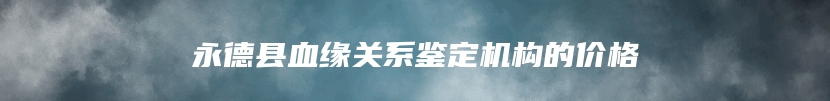永德县血缘关系鉴定机构的价格
