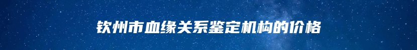 钦州市血缘关系鉴定机构的价格