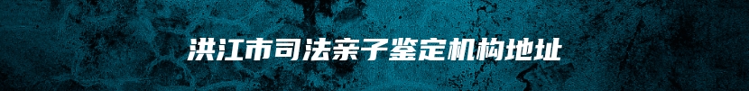 洪江市司法亲子鉴定机构地址