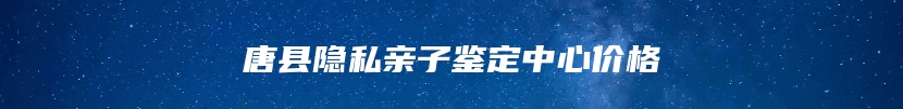 唐县隐私亲子鉴定中心价格