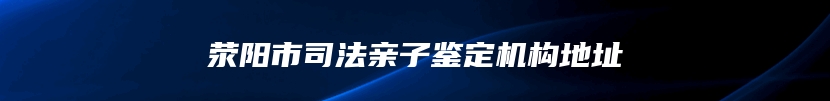 荥阳市司法亲子鉴定机构地址