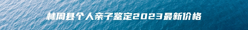 林周县个人亲子鉴定2023最新价格