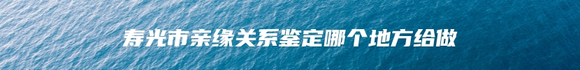 寿光市亲缘关系鉴定哪个地方给做