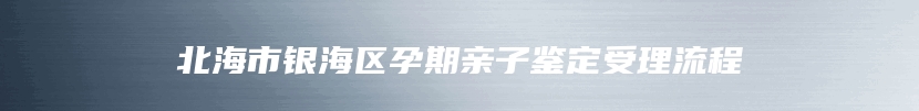 北海市银海区孕期亲子鉴定受理流程