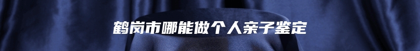 鹤岗市哪能做个人亲子鉴定