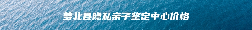 萝北县隐私亲子鉴定中心价格