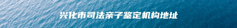 兴化市司法亲子鉴定机构地址