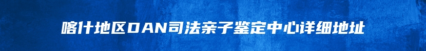 喀什地区DAN司法亲子鉴定中心详细地址