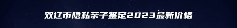 双辽市隐私亲子鉴定2023最新价格