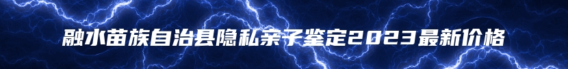 融水苗族自治县隐私亲子鉴定2023最新价格