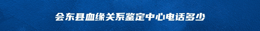 会东县血缘关系鉴定中心电话多少