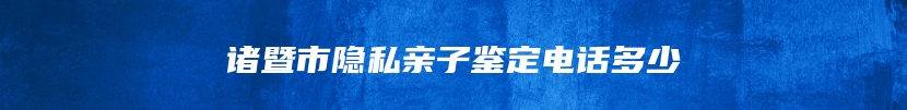 诸暨市隐私亲子鉴定电话多少