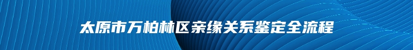 太原市万柏林区亲缘关系鉴定全流程