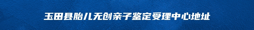 玉田县胎儿无创亲子鉴定受理中心地址