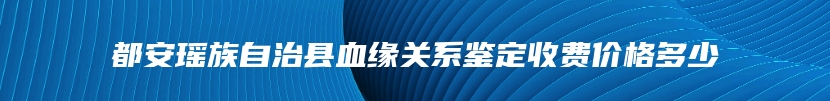 都安瑶族自治县血缘关系鉴定收费价格多少