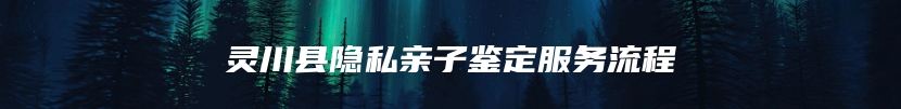 灵川县隐私亲子鉴定服务流程