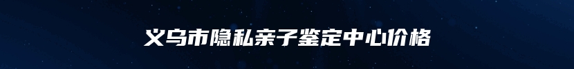 义乌市隐私亲子鉴定中心价格