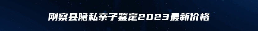 刚察县隐私亲子鉴定2023最新价格