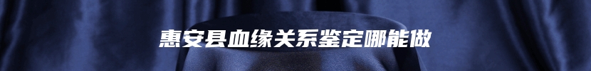 惠安县血缘关系鉴定哪能做