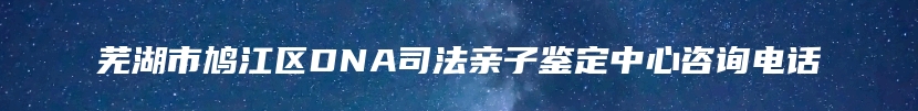 芜湖市鸠江区DNA司法亲子鉴定中心咨询电话