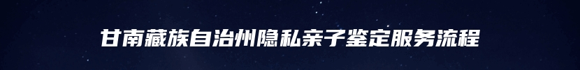 甘南藏族自治州隐私亲子鉴定服务流程