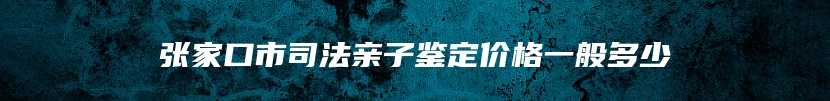 张家口市司法亲子鉴定价格一般多少