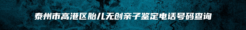 泰州市高港区胎儿无创亲子鉴定电话号码查询