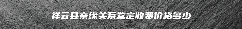 祥云县亲缘关系鉴定收费价格多少
