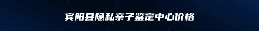 宾阳县隐私亲子鉴定中心价格