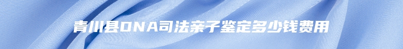 青川县DNA司法亲子鉴定多少钱费用