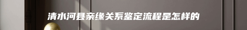 清水河县亲缘关系鉴定流程是怎样的