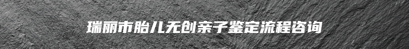 瑞丽市胎儿无创亲子鉴定流程咨询